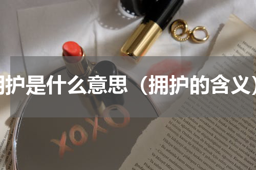 拥护是什么意思（拥护的含义）