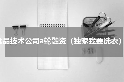 食品技术公司a轮融资（独家我要洗衣）