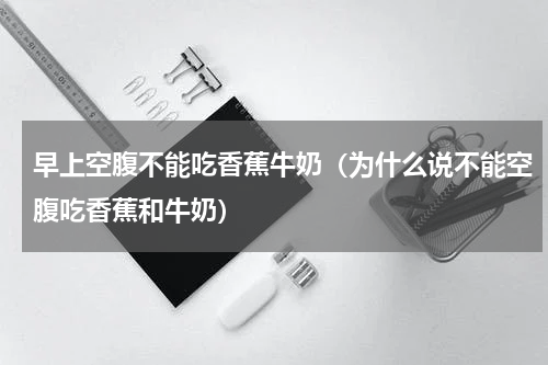 早上空腹不能吃香蕉牛奶（为什么说不能空腹吃香蕉和牛奶）
