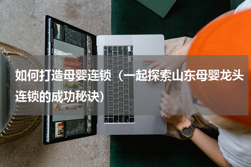 如何打造母婴连锁（一起探索山东母婴龙头连锁的成功秘诀）