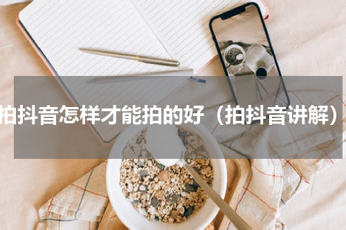 拍抖音怎样才能拍的好（拍抖音讲解）