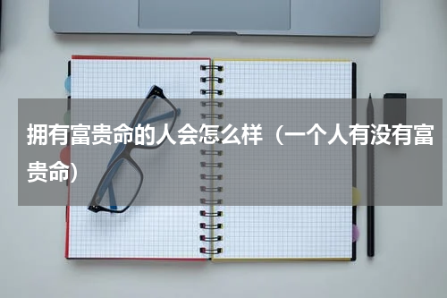 拥有富贵命的人会怎么样（一个人有没有富贵命）