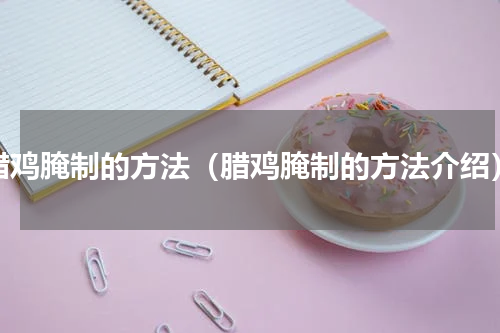 腊鸡腌制的方法（腊鸡腌制的方法介绍）
