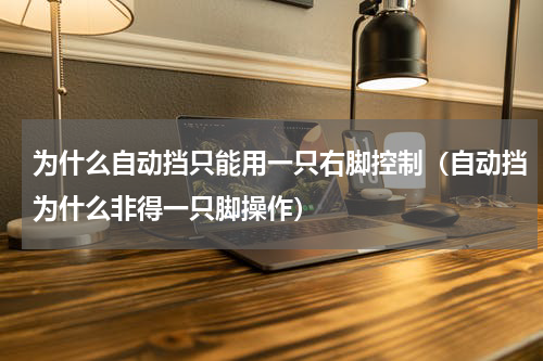 为什么自动挡只能用一只右脚控制（自动挡为什么非得一只脚操作）