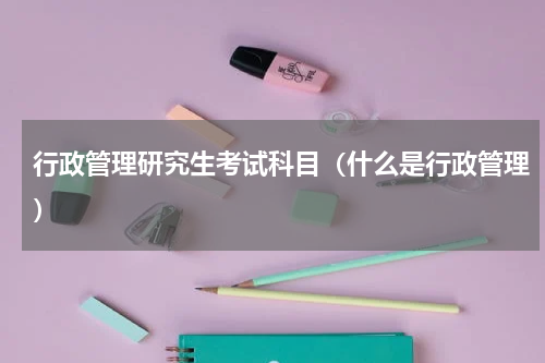 行政管理研究生考试科目（什么是行政管理）