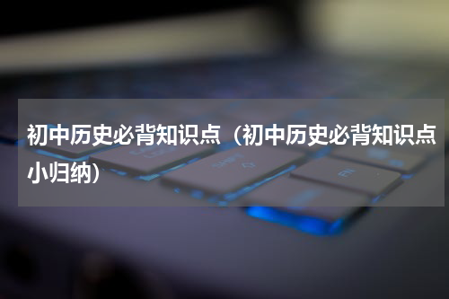 初中历史必背知识点（初中历史必背知识点小归纳）