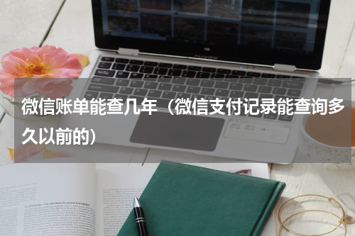 微信账单能查几年（微信支付记录能查询多久以前的）