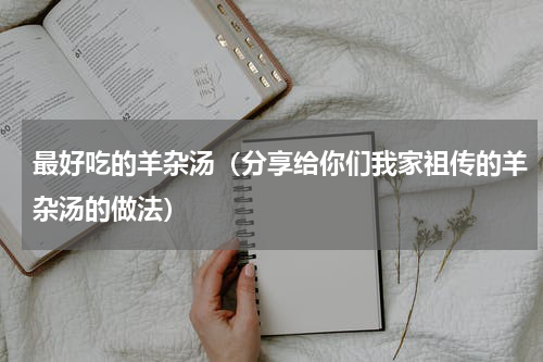 最好吃的羊杂汤（分享给你们我家祖传的羊杂汤的做法）
