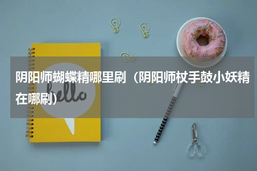 阴阳师蝴蝶精哪里刷（阴阳师杖手鼓小妖精在哪刷）