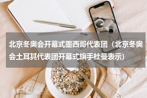 北京冬奥会开幕式墨西哥代表团（北京冬奥会土耳其代表团开幕式旗手杜曼表示）