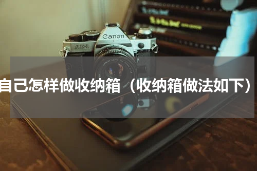 自己怎样做收纳箱（收纳箱做法如下）
