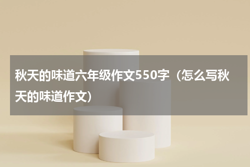 秋天的味道六年级作文550字（怎么写秋天的味道作文）