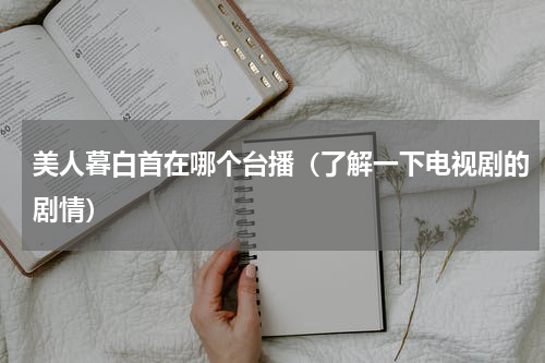 美人暮白首在哪个台播（了解一下电视剧的剧情）