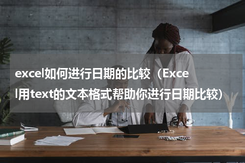 excel如何进行日期的比较（Excel用text的文本格式帮助你进行日期比较）