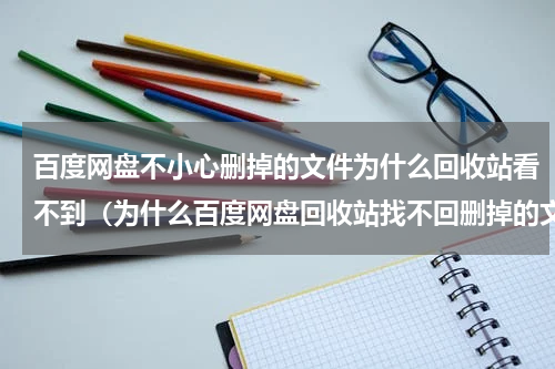 百度网盘不小心删掉的文件为什么回收站看不到（为什么百度网盘回收站找不回删掉的文件）
