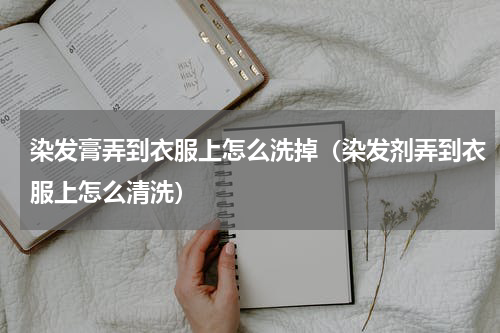 染发膏弄到衣服上怎么洗掉（染发剂弄到衣服上怎么清洗）