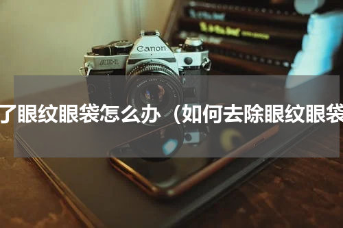 有了眼纹眼袋怎么办（如何去除眼纹眼袋）
