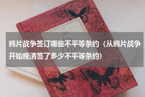 鸦片战争签订哪些不平等条约（从鸦片战争开始晚清签了多少不平等条约）