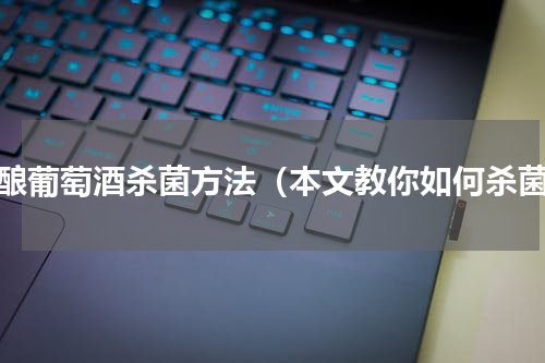 自酿葡萄酒杀菌方法（本文教你如何杀菌）