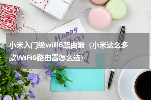 小米入门级wifi6路由器（小米这么多款WiFi6路由器怎么选）