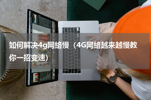 如何解决4g网络慢（4G网络越来越慢教你一招变速）