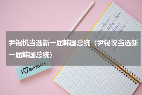 尹锡悦当选新一届韩国总统（尹锡悦当选新一届韩国总统）