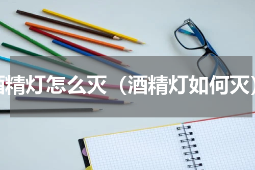 酒精灯怎么灭（酒精灯如何灭）