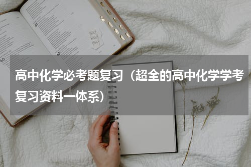 高中化学必考题复习（超全的高中化学学考复习资料一体系）