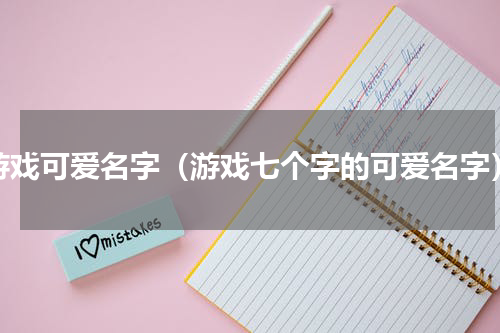 游戏可爱名字（游戏七个字的可爱名字）