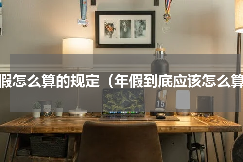 年假怎么算的规定（年假到底应该怎么算）