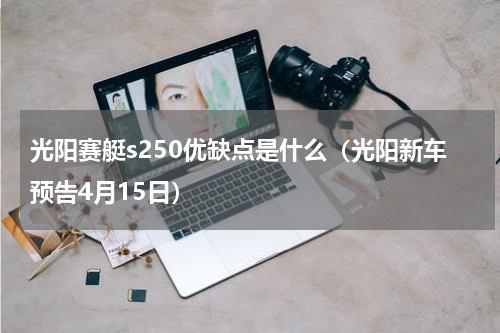 光阳赛艇s250优缺点是什么（光阳新车预告4月15日）