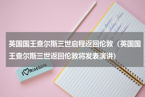 英国国王查尔斯三世启程返回伦敦（英国国王查尔斯三世返回伦敦将发表演讲）