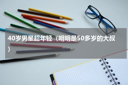 40岁男星超年轻（明明是50多岁的大叔）