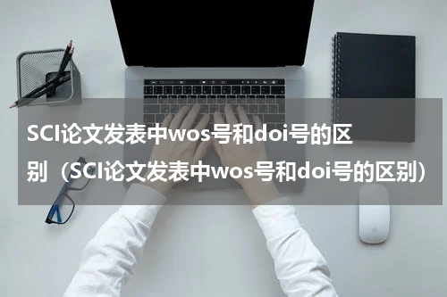 SCI论文发表中wos号和doi号的区别（SCI论文发表中wos号和doi号的区别）