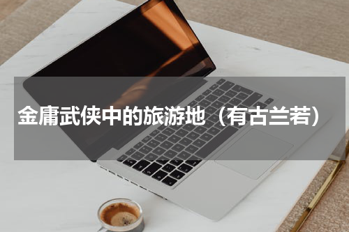 金庸武侠中的旅游地（有古兰若）