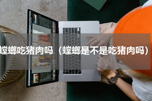 螳螂吃猪肉吗（螳螂是不是吃猪肉吗）