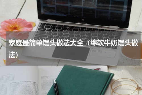 家庭最简单馒头做法大全（绵软牛奶馒头做法）