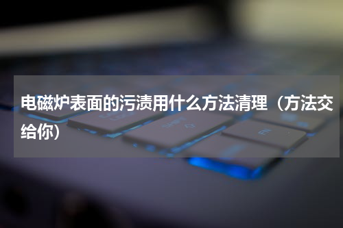 电磁炉表面的污渍用什么方法清理（方法交给你）
