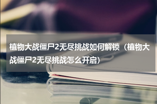 植物大战僵尸2无尽挑战如何解锁（植物大战僵尸2无尽挑战怎么开启）
