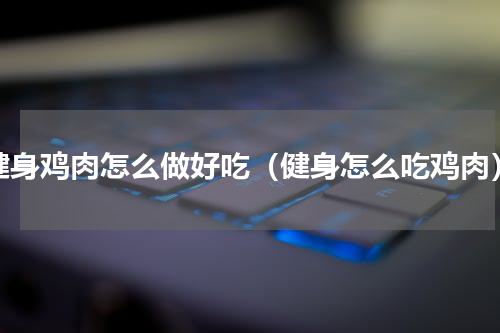 健身鸡肉怎么做好吃（健身怎么吃鸡肉）