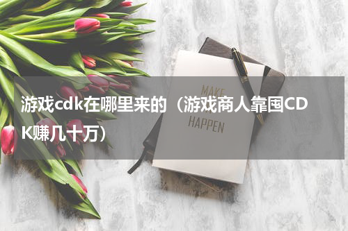 游戏cdk在哪里来的（游戏商人靠囤CDK赚几十万）