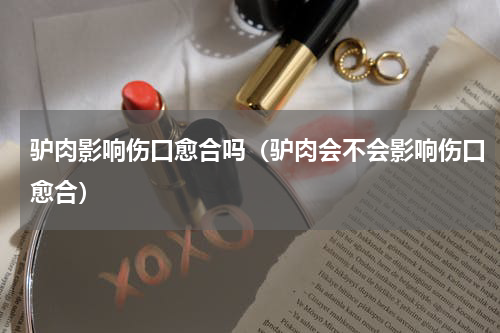 驴肉影响伤口愈合吗（驴肉会不会影响伤口愈合）