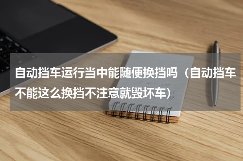 自动挡车运行当中能随便换挡吗（自动挡车不能这么换挡不注意就毁坏车）