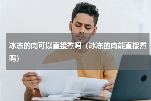 冰冻的肉可以直接煮吗（冰冻的肉能直接煮吗）