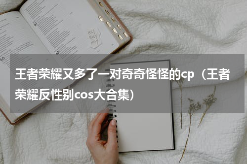 王者荣耀又多了一对奇奇怪怪的cp（王者荣耀反性别cos大合集）