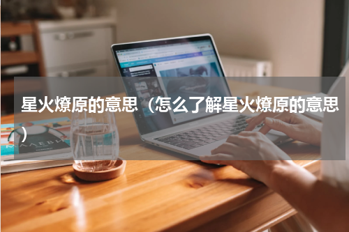 星火燎原的意思（怎么了解星火燎原的意思）