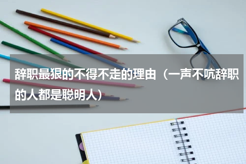 辞职最狠的不得不走的理由（一声不吭辞职的人都是聪明人）