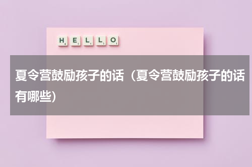 夏令营鼓励孩子的话（夏令营鼓励孩子的话有哪些）