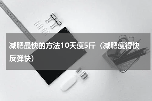 减肥最快的方法10天瘦5斤（减肥瘦得快反弹快）