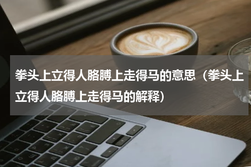 拳头上立得人胳膊上走得马的意思（拳头上立得人胳膊上走得马的解释）